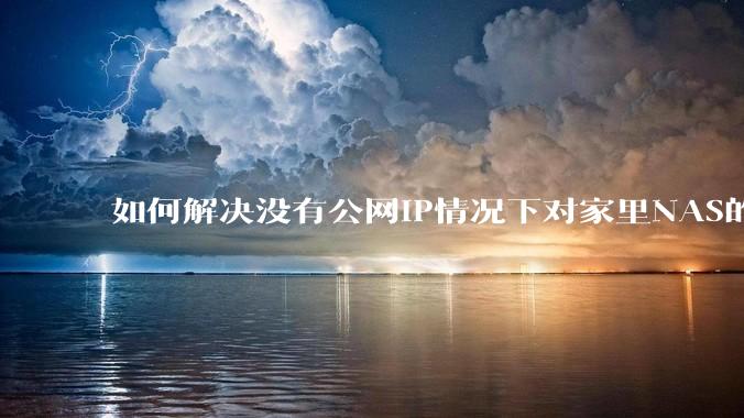 如何解决没有公网IP情况下对家里NAS的高速远程访问？