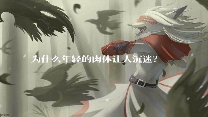 为什么年轻的肉体让人沉迷？