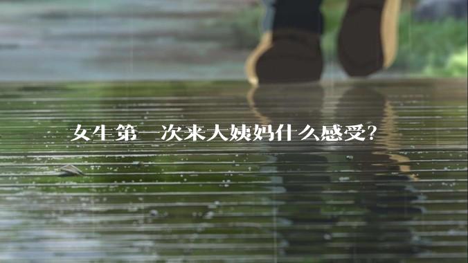 女生第一次来大姨妈什么感受？