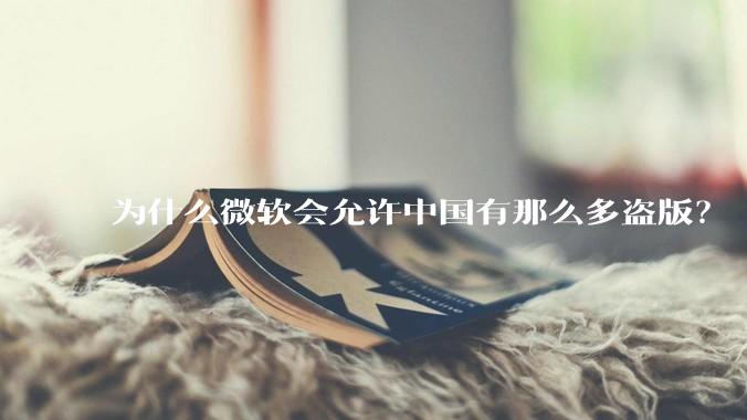 为什么微软会允许中国有那么多盗版？