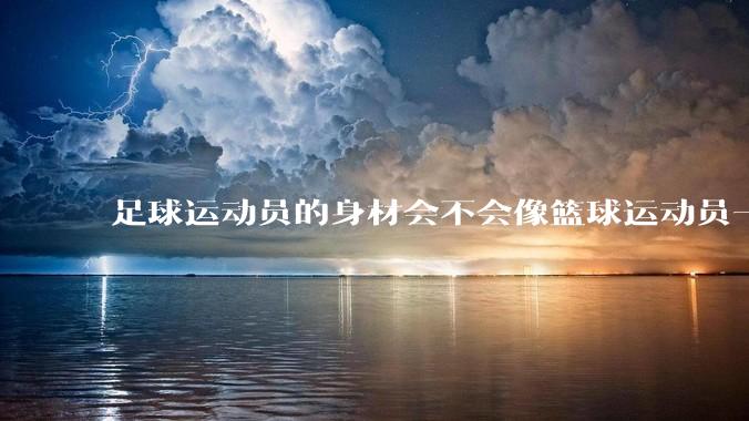 足球运动员的身材会不会像篮球运动员一样朝着巨型化的方向发展？