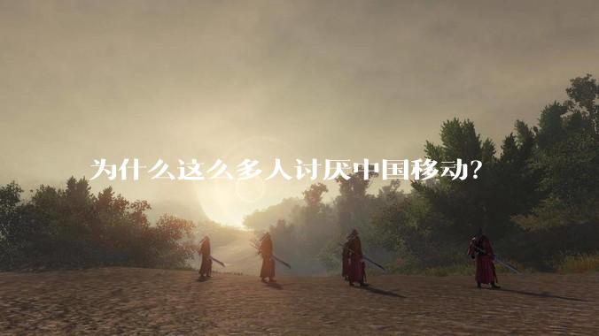 为什么这么多人讨厌中国移动？
