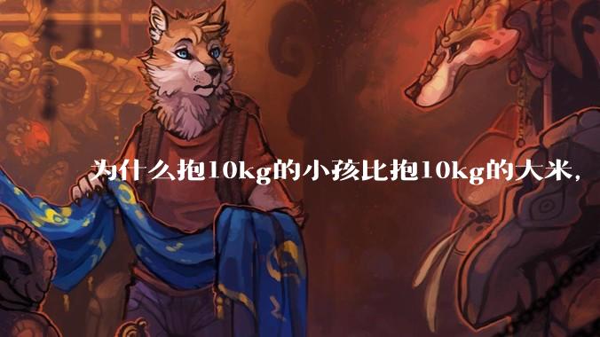 为什么抱10kg的小孩比抱10kg的大米，感觉上要轻？