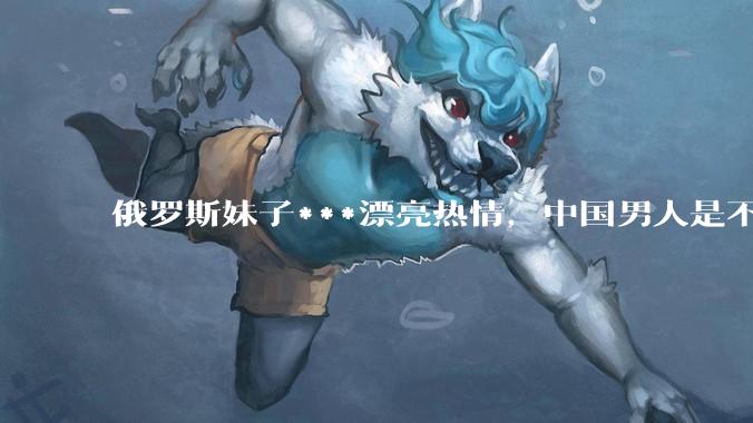 俄罗斯妹子***漂亮热情，中国男人是不是很喜欢娶？