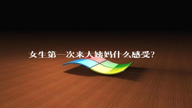 女生第一次来大姨妈什么感受？