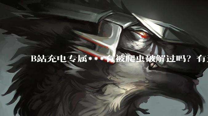 B站充电专属***有被爬虫破解过吗？有无解析工具？