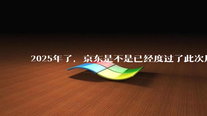 2025年了，京东是不是已经度过了此次风波？