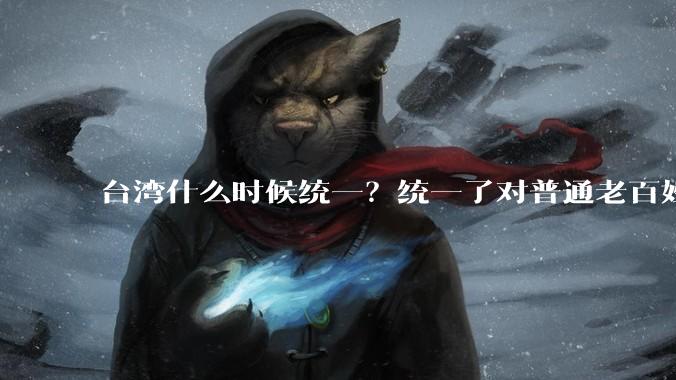 台湾什么时候统一？统一了对普通老百姓有什么影响？