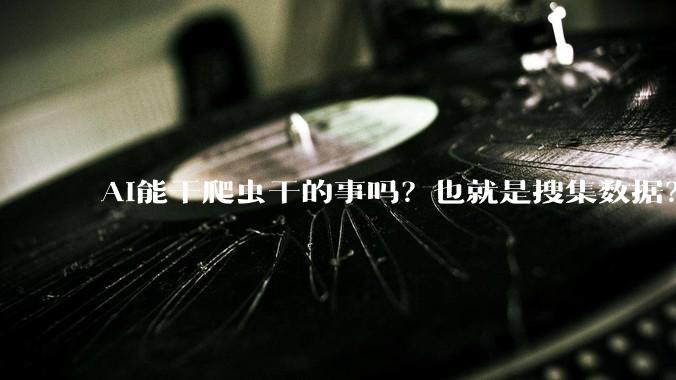 AI能干爬虫干的事吗？也就是搜集数据？