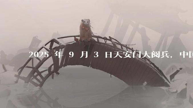 2025 年 9 月 3 日天安门大阅兵，中国将对外释放出什么信号？