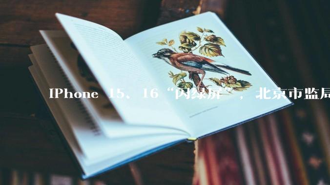 iPhone 15、16“闪绿屏”，北京市监局已对苹果相关主体立案调查_消费者_财经_屏幕