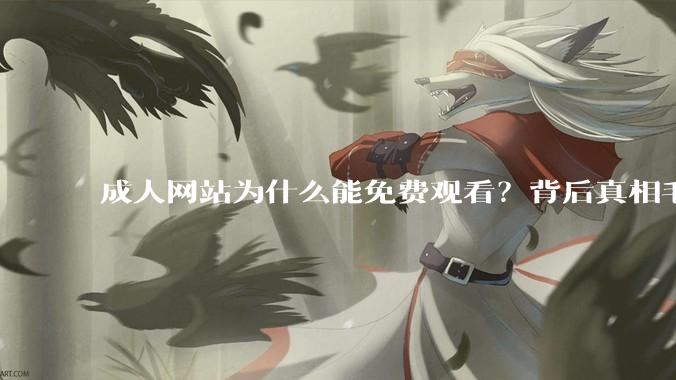 成人网站为什么能免费观看？背后真相毛骨悚然_白嫖_***_信息