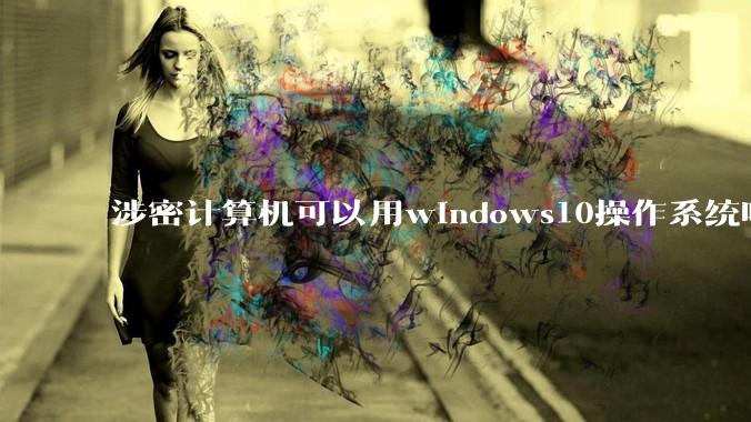 涉密计算机可以用windows10操作系统吗?