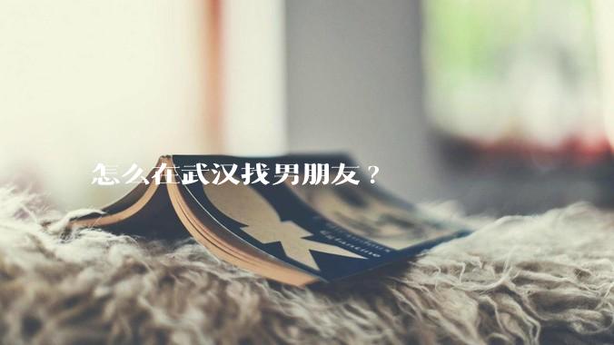 怎么在武汉找男朋友?