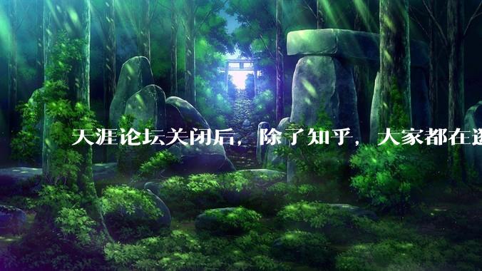 天涯论坛关闭后，除了知乎，大家都在逛什么？