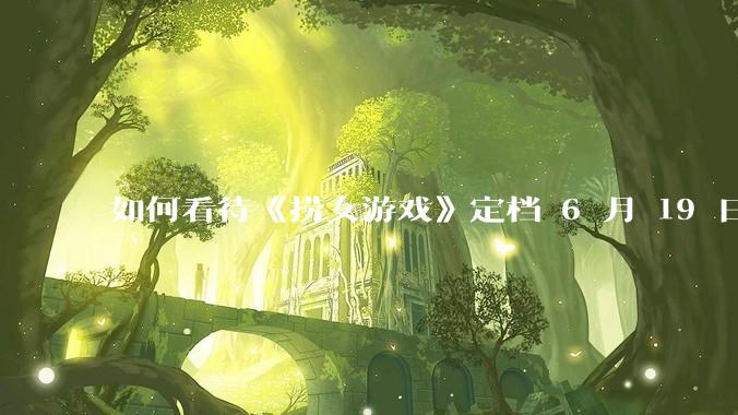 如何看待《捞女游戏》定档 6 月 19 日？
