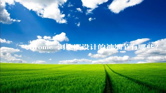 Chrome 浏览器设计的神细节有哪些？