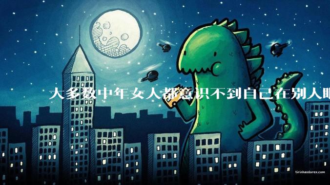 大多数中年女人都意识不到自己在别人眼里有多老，还以为自己很年轻，你觉得呢？