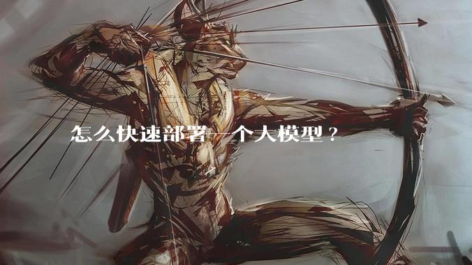 怎么快速部署一个大模型?
