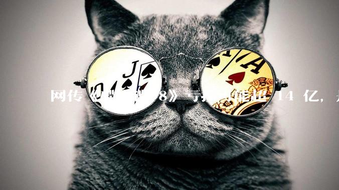 网传《碟中谍 8》亏损可能超 14 亿，是真的吗？这背后的原因是什么？
