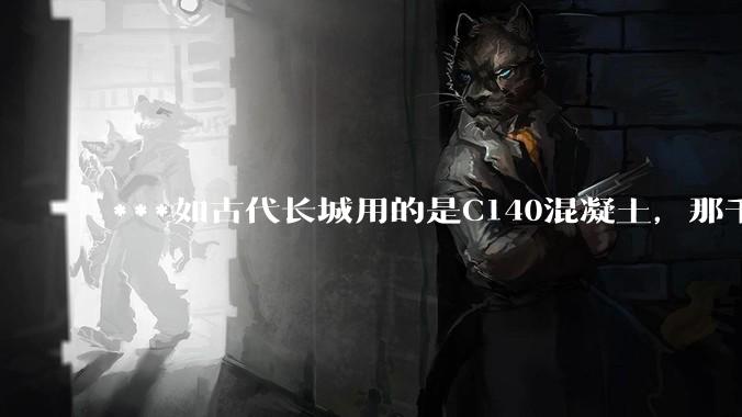 ***如古代长城用的是C140混凝土，那千百年下来会完整的留存至今还是损坏的更加严重？