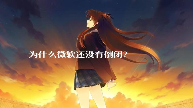 为什么微软还没有倒闭？