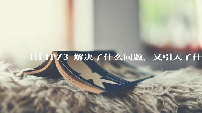 HTTP/3 解决了什么问题，又引入了什么新问题？