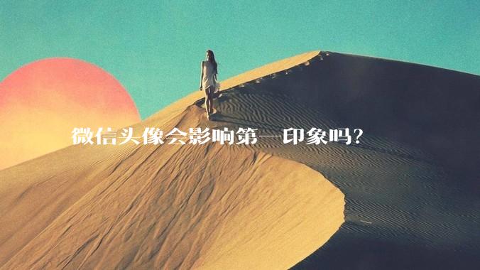 微信头像会影响第一印象吗？