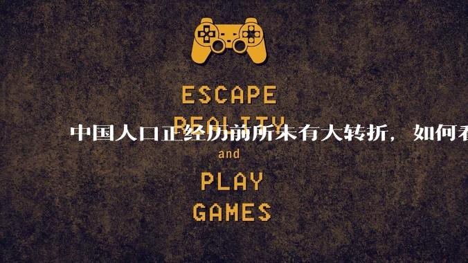中国人口正经历前所未有大转折，如何看待中国人口负增长？应该怎样应对？