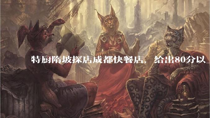 特厨隋坡探店成都快餐店，给出80分以上的高分，为什么评分远高于大饭店？