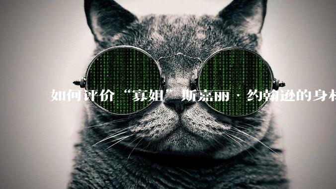 如何评价“寡姐”斯嘉丽·约翰逊的身材？