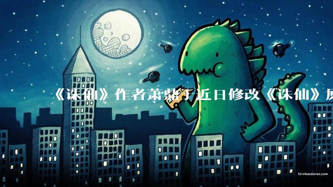 《诛仙》作者萧鼎于近日修改《诛仙》原作并大量删去碧瑶戏份，如何看待这一行为？