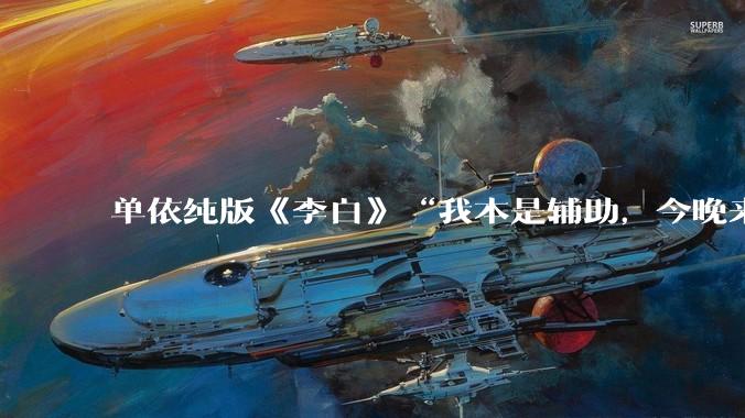 单依纯版《李白》“我本是辅助，今晚来打野”，为何能成为年轻人情绪共振的出口？