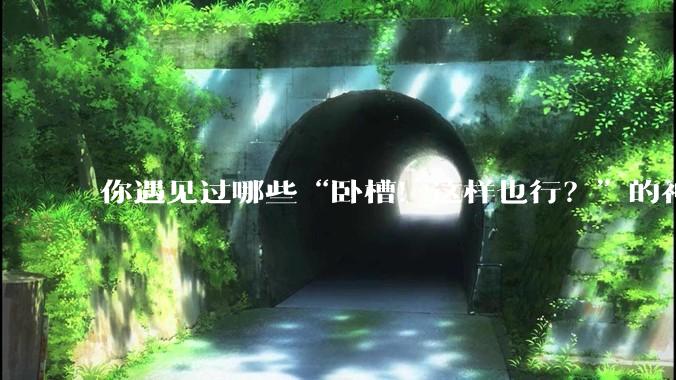 你遇见过哪些“卧槽！这样也行？”的神操作？