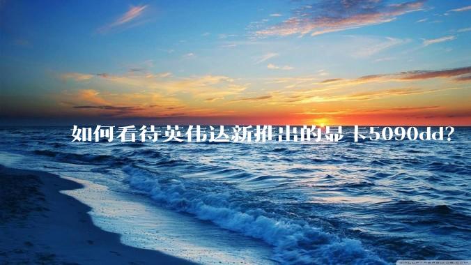 如何看待英伟达新推出的显卡5090dd？