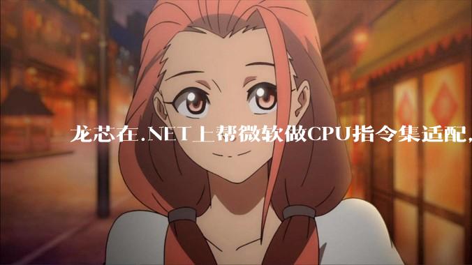 龙芯在.NET上帮微软做CPU指令集适配，为什么到国内.NET开发者这里成了维护龙芯.NET版本?