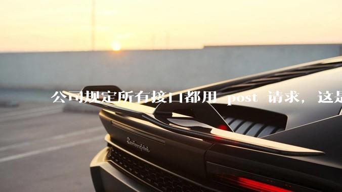 公司规定所有接口都用 post 请求，这是为什么？