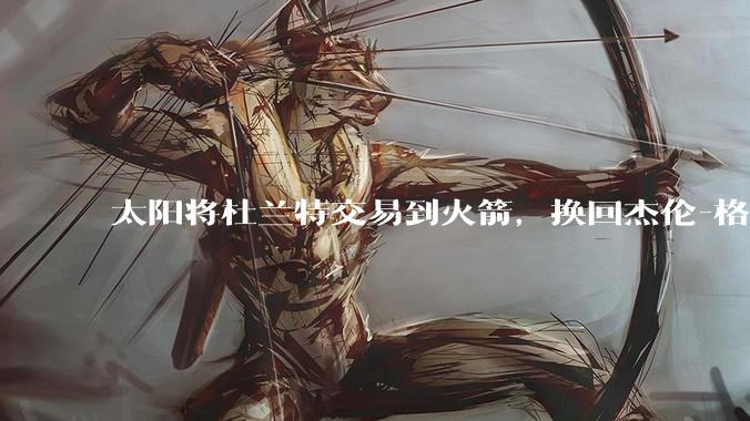 太阳将杜兰特交易到火箭，换回杰伦-格林、狄龙，25 年 10 号签和 5 个次轮，如何评价这笔交易？