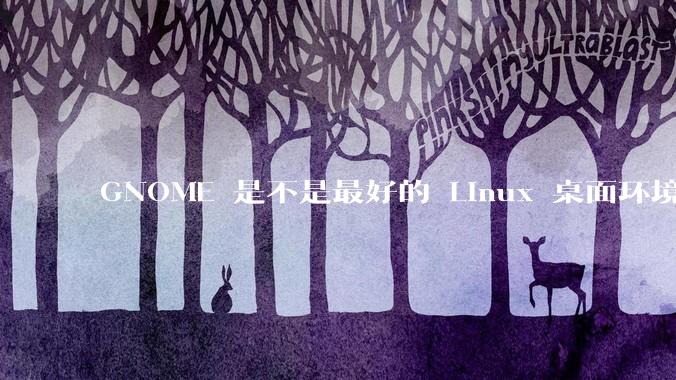 GNOME 是不是最好的 Linux 桌面环境？