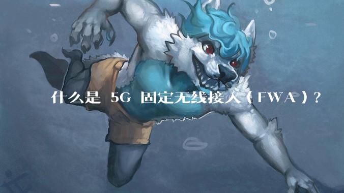 什么是 5G 固定无线接入（FWA）？