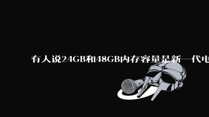 有人说24GB和48GB内存容量是新一代电脑平台最均衡的方案，真的是这样吗？电脑内存应该如何选？