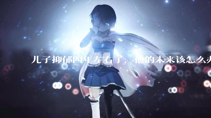 儿子抑郁四年左右了，他的未来该怎么办？