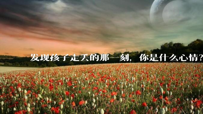 发现孩子走丢的那一刻，你是什么心情？