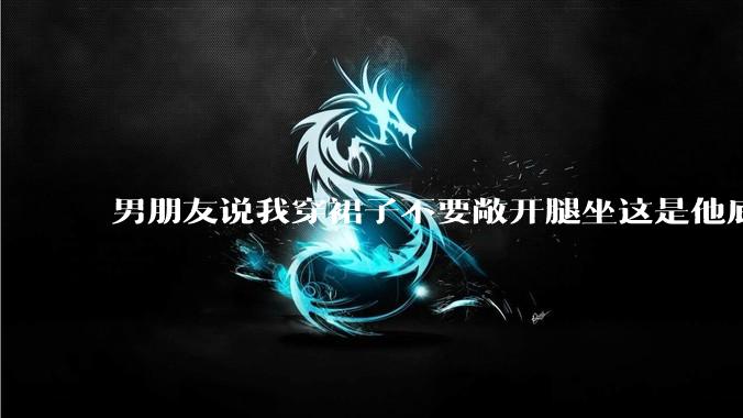 男朋友说我穿裙子不要敞开腿坐这是他底线，我该怎么办？