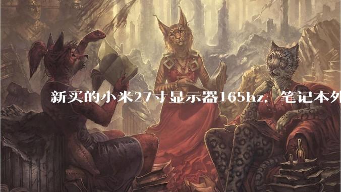 新买的小米27寸显示器165hz，笔记本外接屏幕一直间接性黑屏，不知道是不是线是HDMI的原因？