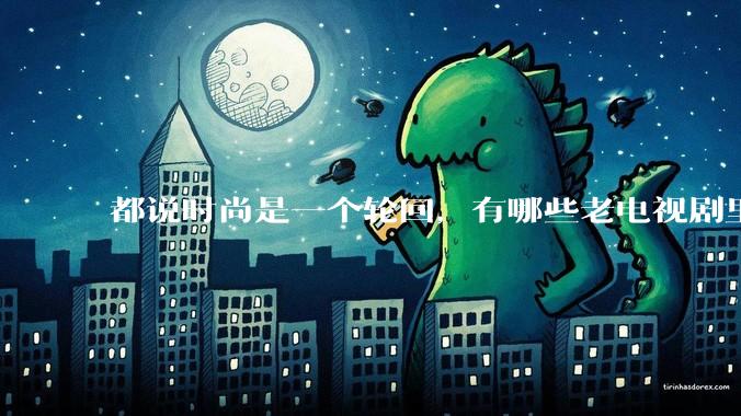 都说时尚是一个轮回，有哪些老电视剧里面的穿搭到现在都还是很潮的呢？